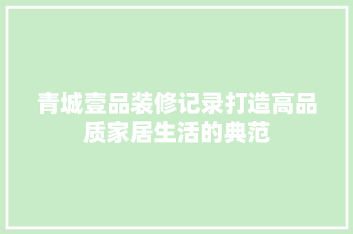 青城壹品装修记录打造高品质家居生活的典范