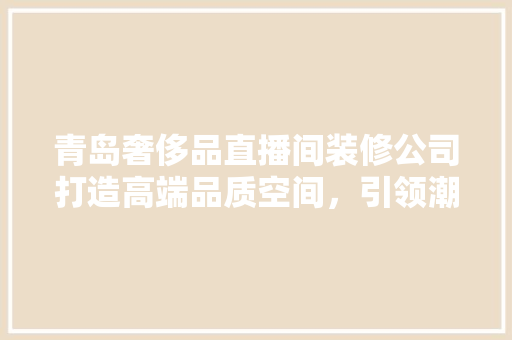 青岛奢侈品直播间装修公司打造高端品质空间，引领潮流新风尚