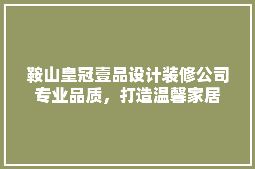 鞍山皇冠壹品设计装修公司专业品质，打造温馨家居