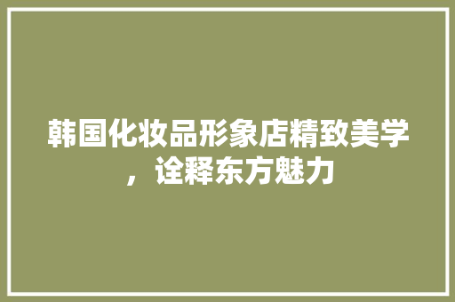 韩国化妆品形象店精致美学，诠释东方魅力