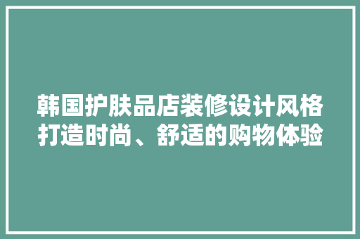 韩国护肤品店装修设计风格打造时尚、舒适的购物体验