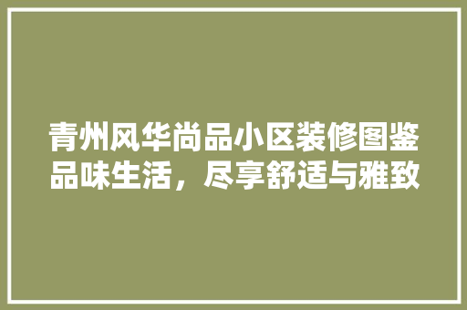青州风华尚品小区装修图鉴品味生活，尽享舒适与雅致