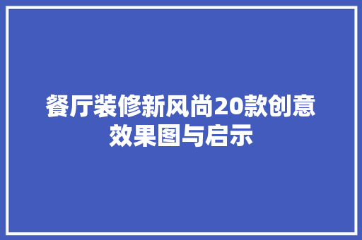 餐厅装修新风尚20款创意效果图与启示