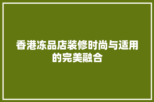 香港冻品店装修时尚与适用的完美融合