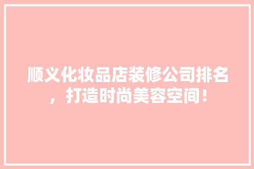 顺义化妆品店装修公司排名，打造时尚美容空间！