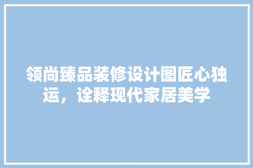 领尚臻品装修设计图匠心独运，诠释现代家居美学