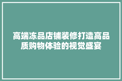 高端冻品店铺装修打造高品质购物体验的视觉盛宴