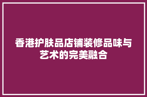 香港护肤品店铺装修品味与艺术的完美融合