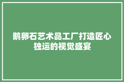 鹅卵石艺术品工厂打造匠心独运的视觉盛宴