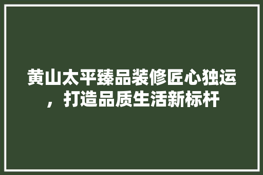 黄山太平臻品装修匠心独运，打造品质生活新标杆