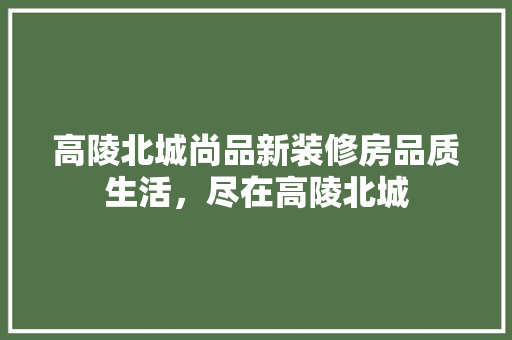 高陵北城尚品新装修房品质生活，尽在高陵北城