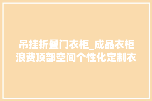 吊挂折叠门衣柜_成品衣柜浪费顶部空间个性化定制衣柜鸡肋空间实现最大年夜化运用