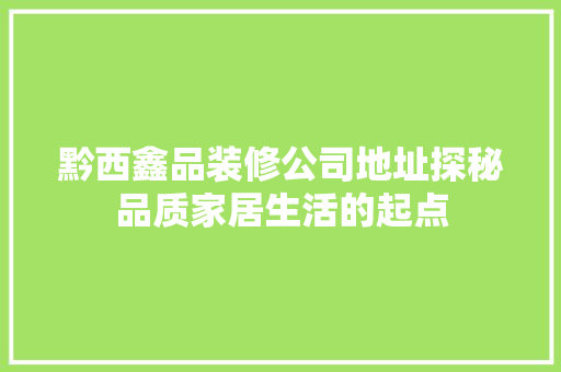 黔西鑫品装修公司地址探秘品质家居生活的起点