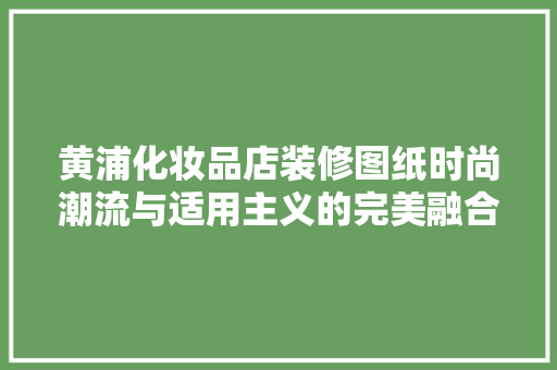 黄浦化妆品店装修图纸时尚潮流与适用主义的完美融合