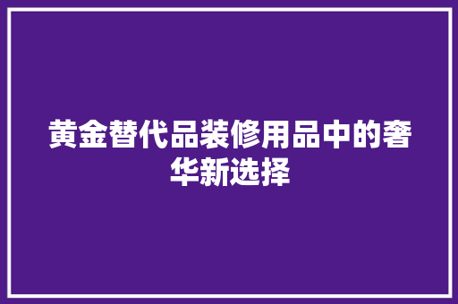黄金替代品装修用品中的奢华新选择