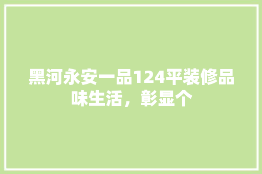 黑河永安一品124平装修品味生活，彰显个
