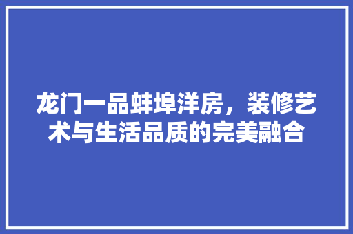 龙门一品蚌埠洋房，装修艺术与生活品质的完美融合