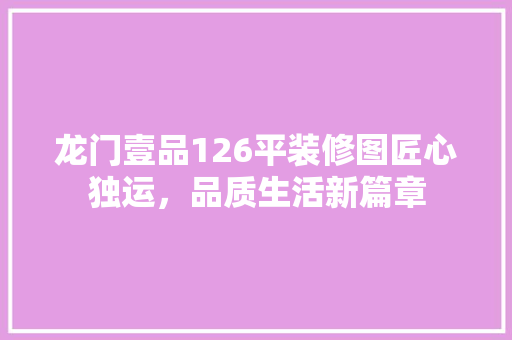 龙门壹品126平装修图匠心独运，品质生活新篇章