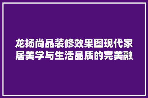 龙扬尚品装修效果图现代家居美学与生活品质的完美融合
