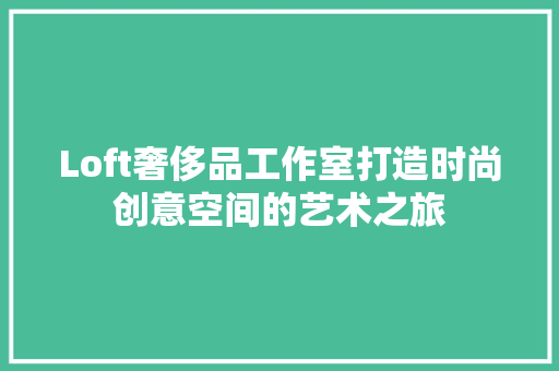 Loft奢侈品工作室打造时尚创意空间的艺术之旅
