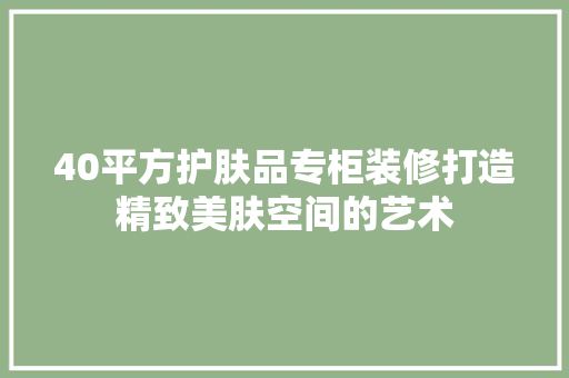 40平方护肤品专柜装修打造精致美肤空间的艺术