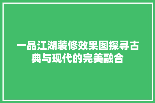 一品江湖装修效果图探寻古典与现代的完美融合