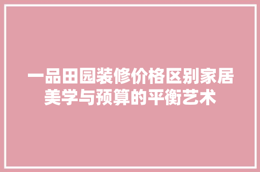 一品田园装修价格区别家居美学与预算的平衡艺术