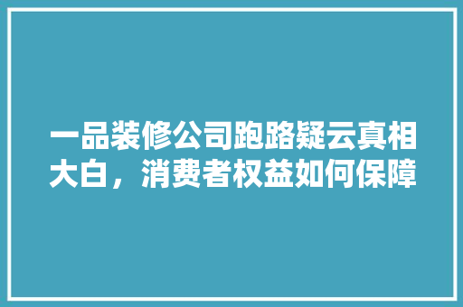 一品装修公司跑路疑云真相大白，消费者权益如何保障