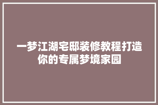 一梦江湖宅邸装修教程打造你的专属梦境家园