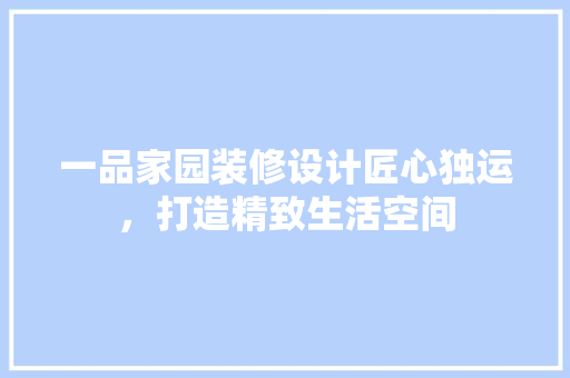 一品家园装修设计匠心独运，打造精致生活空间