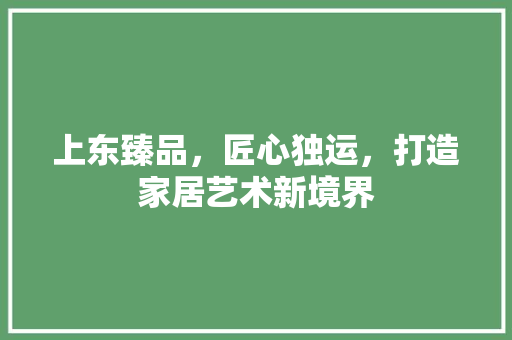 上东臻品，匠心独运，打造家居艺术新境界