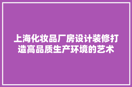 上海化妆品厂房设计装修打造高品质生产环境的艺术
