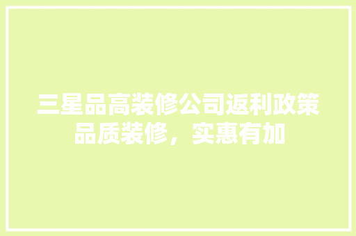 三星品高装修公司返利政策品质装修，实惠有加