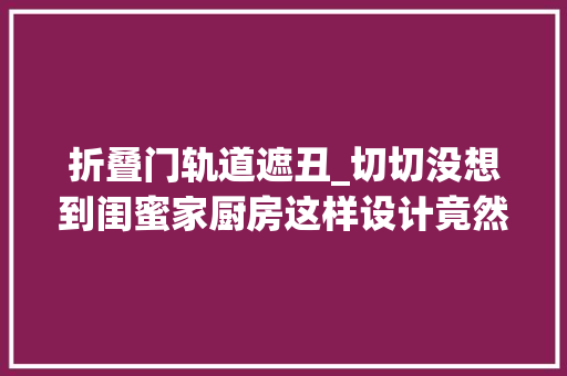 折叠门轨道遮丑_切切没想到闺蜜家厨房这样设计竟然如斯好看好用也太好抄了