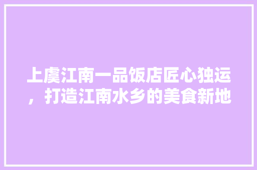上虞江南一品饭店匠心独运，打造江南水乡的美食新地标