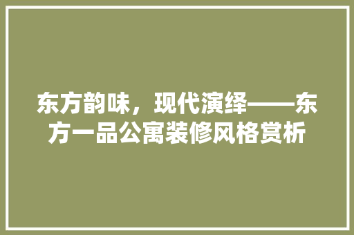 东方韵味，现代演绎——东方一品公寓装修风格赏析