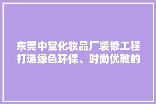 东莞中堂化妆品厂装修工程打造绿色环保、时尚优雅的现代工业空间