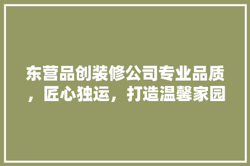 东营品创装修公司专业品质，匠心独运，打造温馨家园