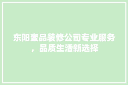 东阳壹品装修公司专业服务，品质生活新选择