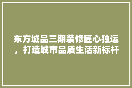 东方城品三期装修匠心独运，打造城市品质生活新标杆