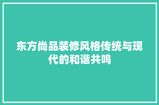 东方尚品装修风格传统与现代的和谐共鸣