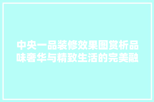 中央一品装修效果图赏析品味奢华与精致生活的完美融合
