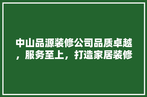 中山品源装修公司品质卓越，服务至上，打造家居装修新标杆