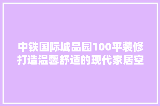 中铁国际城品园100平装修打造温馨舒适的现代家居空间