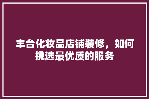 丰台化妆品店铺装修，如何挑选最优质的服务