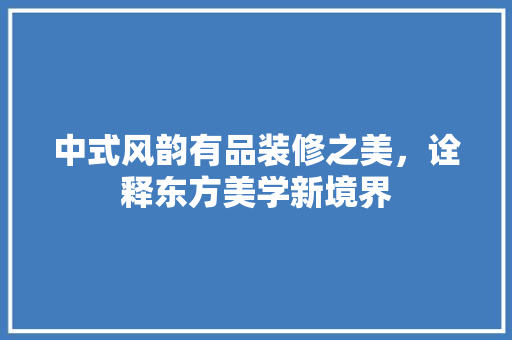 中式风韵有品装修之美，诠释东方美学新境界