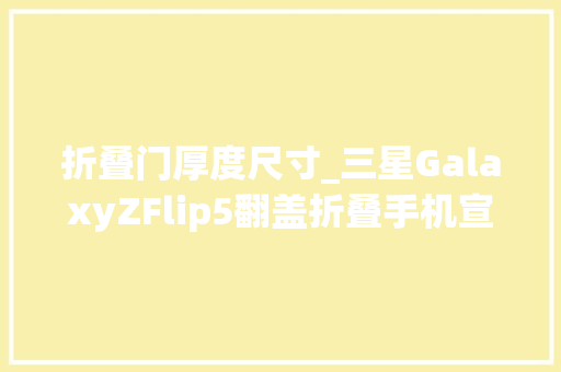 折叠门厚度尺寸_三星GalaxyZFlip5翻盖折叠手机宣告骁龙8Gen2外屏巨大