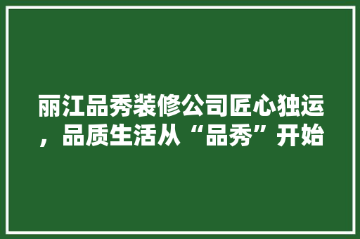 丽江品秀装修公司匠心独运，品质生活从“品秀”开始