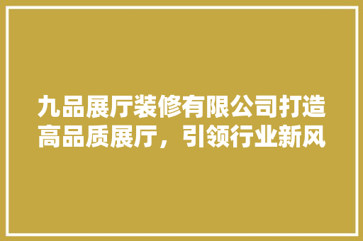 九品展厅装修有限公司打造高品质展厅，引领行业新风尚