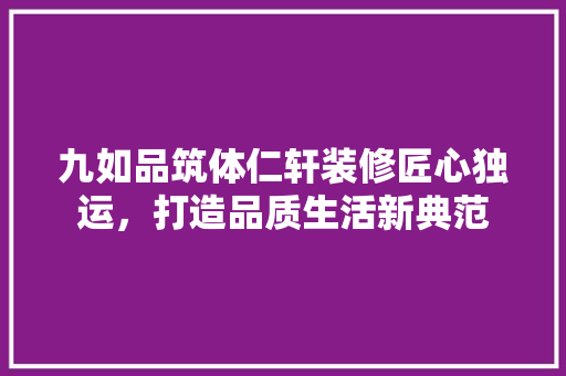 九如品筑体仁轩装修匠心独运，打造品质生活新典范